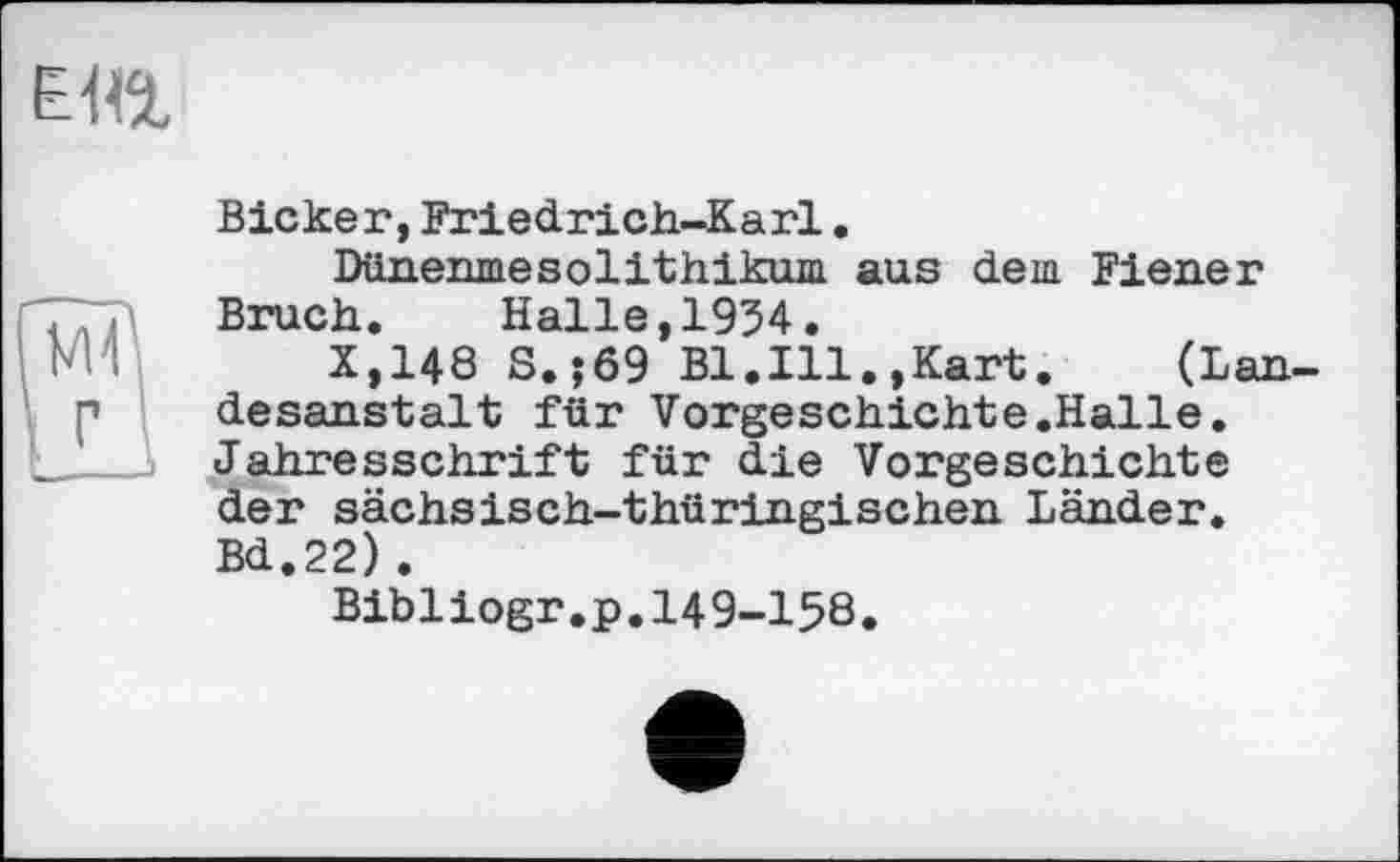 ﻿Bieker, Friedrich-Karl.
Dünenmesolithikum aus dem Fiener Bruch. Halle,1954.
X,148 S.;69 Bl.Ill.,Kart. (Lau desanstalt für Vorgeschichte.Halle. Jahresschrift für die Vorgeschichte der sächsisch-thüringisehen Länder. Bd.22).
Bibliogr.p.149-158.